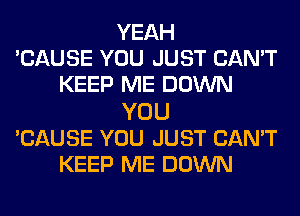 YEAH
'CAUSE YOU JUST CAN'T
KEEP ME DOWN

YOU
CAUSE YOU JUST CAN'T
KEEP ME DOWN