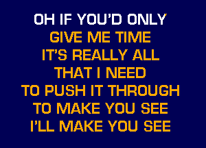0H IF YOU'D ONLY
GIVE ME TIME
ITS REALLY ALL
THAT I NEED
TO PUSH IT THROUGH
TO MAKE YOU SEE
PLL MAKE YOU SEE