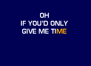 0H
IF YOU'D ONLY
GIVE ME TIME