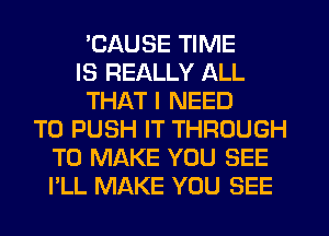 'CAUSE TIME
IS REALLY ALL
THAT I NEED
TO PUSH IT THROUGH
TO MAKE YOU SEE
I'LL MAKE YOU SEE