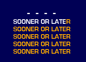 SOONER 0R LATER
SOONER 0R LATER
SOONER 0R LATER
SOONER 0R LATER

SOONER 0R LATER l