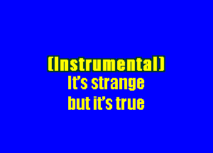 llnstrumentall

II'S strange
lllll it's true