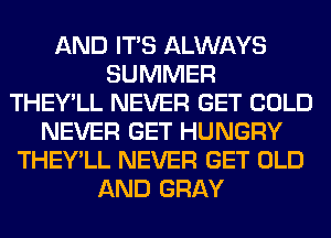 AND ITS ALWAYS
SUMMER
THEY'LL NEVER GET COLD
NEVER GET HUNGRY
THEY'LL NEVER GET OLD
AND GRAY