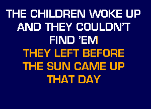 THE CHILDREN WOKE UP
AND THEY COULDN'T
FIND 'EM
THEY LEFT BEFORE
THE SUN CAME UP
THAT DAY