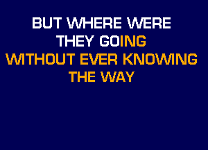 BUT WHERE WERE
THEY GOING

WITHOUT EVER KNOINING
THE WAY