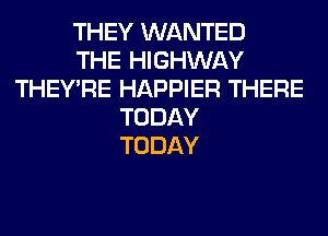 THEY WANTED
THE HIGHWAY
THEY'RE HAPPIER THERE
TODAY
TODAY