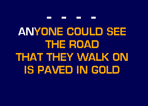 ANYONE COULD SEE
THE ROAD
THAT THEY WALK 0N
IS PAVED IN GOLD