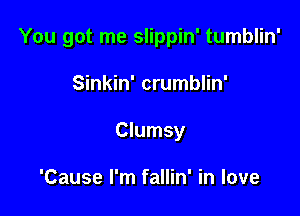 You got me slippin' tumblin'

Sinkin' crumblin'
Clumsy

'Cause I'm fallin' in love