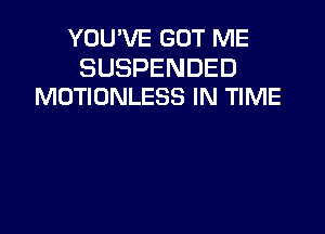 YOU'VE GOT ME

SUSPENDED
MOTIONLESS IN TIME