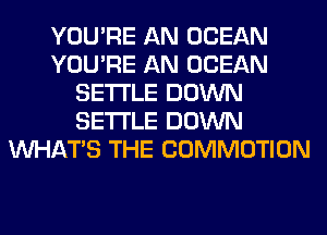 YOU'RE AN OCEAN
YOU'RE AN OCEAN
SETTLE DOWN
SETTLE DOWN
WHATS THE COMMOTION