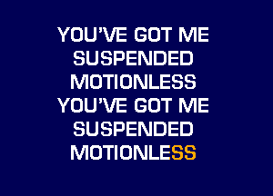 YOU'VE GOT ME
SUSPENDED
MOTIONLESS

YOU'VE GOT ME
SUSPENDED

MUTIUNLESS l