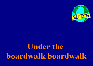 Under the
boardwalk boardwalk