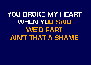 YOU BROKE MY HEART
WHEN YOU SAID
WE'D PART
AIN'T THAT A SHAME