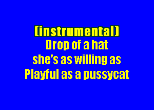 linstrumentall
Drop of a hat

she's as willing as
Playful as a nussucat