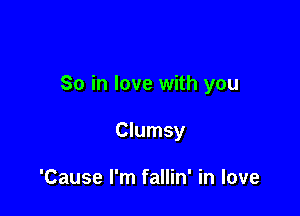 So in love with you

Clumsy

'Cause I'm fallin' in love