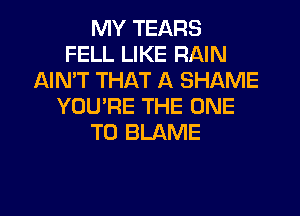 MY TEARS
FELL LIKE RAIN
AIN'T THAT A SHAME
YOU'RE THE ONE
TO BLAME