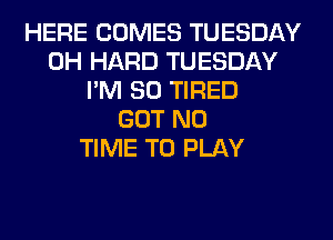 HERE COMES TUESDAY
0H HARD TUESDAY
I'M SO TIRED
GOT N0
TIME TO PLAY