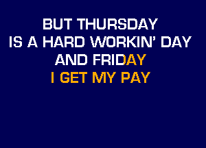 BUT THURSDAY
IS A HARD WORKIN' DAY
AND FRIDAY

I GET MY PAY