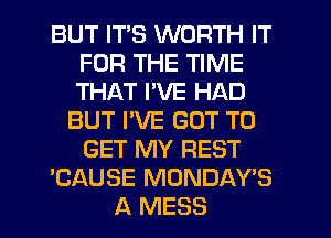 BUT ITS WORTH IT
FOR THE TIME
THAT I'VE HAD

BUT PVE GOT TO
GET MY REST
'CAUSE MONDAY'S
A MESS