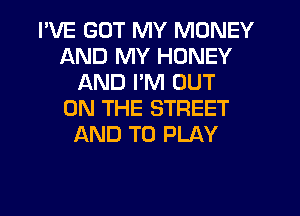 I'VE GOT MY MONEY
AND MY HONEY
AND PM OUT
ON THE STREET
AND TO PLAY