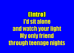 llllll'ol
I'd Sit alone

and watch unur light
MU only friend
through teenage nights