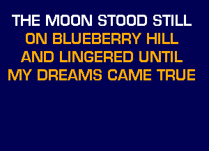THE MOON STOOD STILL
0N BLUEBERRY HILL
AND LINGERED UNTIL

MY DREAMS CAME TRUE