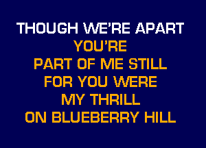 THOUGH WERE APART
YOU'RE
PART OF ME STILL
FOR YOU WERE
MY THRILL
0N BLUEBERRY HILL