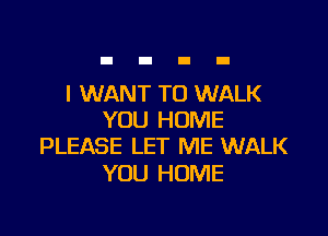 I WANT TO WALK

YOU HUME
PLEASE LET ME WALK

YOU HOME