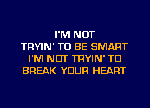 I'M NOT
TRYIN' TO BE SMART
I'M NOT TRYIW TO
BREAK YOUR HEART