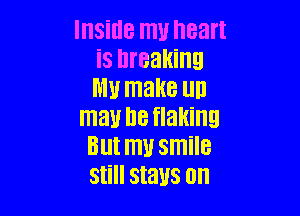 IHSiIIB 1!! heart
is breaking
my make llll

may lie flaking
But my smile
Still stays on