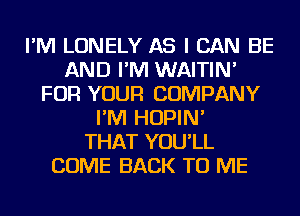 I'M LONELY AS I CAN BE
AND I'M WAITIN'
FOR YOUR COMPANY
I'M HOPIN'

THAT YOU'LL
COME BACK TO ME