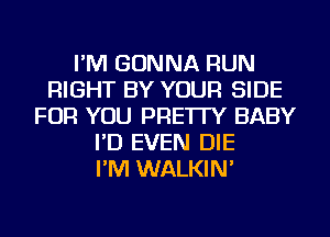 I'M GONNA RUN
RIGHT BY YOUR SIDE
FOR YOU PRE'ITY BABY
I'D EVEN DIE
I'M WALKIN'