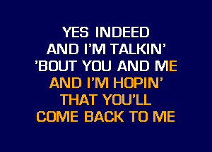 YES INDEED
AND I'M TALKIN'
'BDUT YOU AND ME
AND I'M HOPIN'
THAT YOU'LL
COME BACK TO ME

g