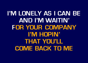 I'M LONELY AS I CAN BE
AND I'M WAITIN'
FOR YOUR COMPANY
I'M HOPIN'

THAT YOU'LL
COME BACK TO ME