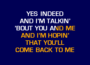 YES INDEED
AND I'M TALKIN'
'BDUT YOU AND ME
AND I'M HOPIN'
THAT YOU'LL
COME BACK TO ME

g