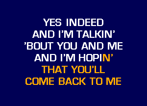 YES INDEED
AND I'M TALKIN'
'BDUT YOU AND ME
AND I'M HOPIN'
THAT YOU'LL
COME BACK TO ME

g