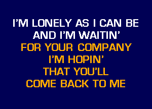 I'M LONELY AS I CAN BE
AND I'M WAITIN'
FOR YOUR COMPANY
I'M HOPIN'

THAT YOU'LL
COME BACK TO ME