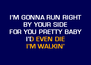 I'M GONNA RUN RIGHT
BY YOUR SIDE
FOR YOU PRE'ITY BABY
I'D EVEN DIE
I'M WALKIN'