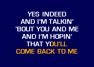 YES INDEED
AND I'M TALKIN'
'BDUT YOU AND ME
AND I'M HOPIN'
THAT YOU'LL
COME BACK TO ME

g