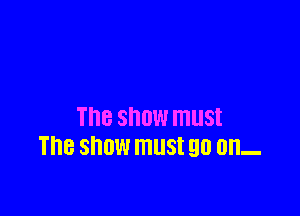 THE SHOW must
The SHOW ITIUSI 90 on.
