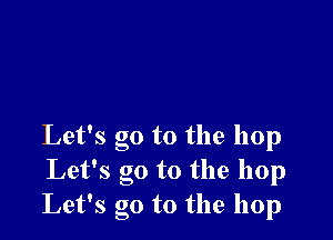 Let's go to the hop
Let's go to the hop
Let's go to the hop