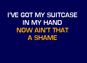 I'VE GOT MY SUITCASE
IN MY HAND
NOW AIN'T THAT

A SHAME