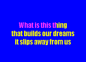 What is this thing

that builds our dreams
it slins away from US
