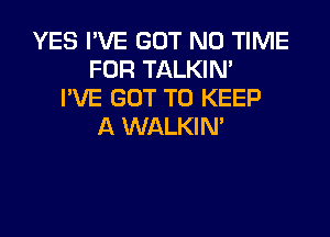 YES I'VE GOT N0 TIME
FOR TALKIN'
PVE GOT TO KEEP

A WALKIN'