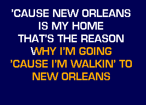 'CAUSE NEW ORLEANS
IS MY HOME
THAT'S THE REASON
WHY I'M GOING
'CAUSE I'M WALKIM TO
NEW ORLEANS