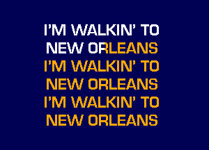 I'M WALKIN' TO
NEW ORLEANS
I'M WALKIN' TO

NEW ORLEANS
I'M WALKIN' TO
NEW ORLEANS