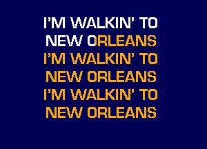 I'M WALKIN' TO
NEW ORLEANS
I'M WALKIN' TO

NEW ORLEANS
I'M WALKIN' TO
NEW ORLEANS