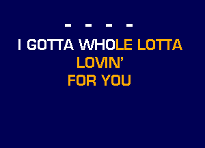 I GOTTA WHOLE LOTI'A
LOVIN'

FOR YOU