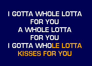 I GOTTA WHOLE LOTI'A
FOR YOU
A WHOLE LOTI'A
FOR YOU
I GOTTA WHOLE LOTI'A
KISSES FOR YOU
