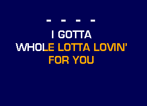 I GOTTA
WHOLE LO'ITA LOVIN'

FOR YOU